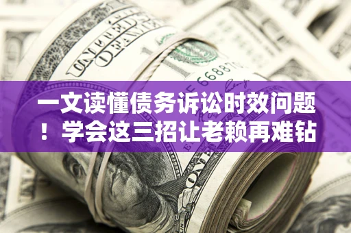 北京一文读懂债务诉讼时效问题！学会这三招让老赖再难钻空子