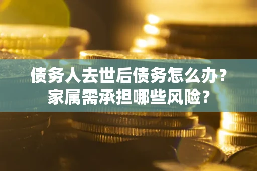 北京债务人去世后债务怎么办？家属需承担哪些风险？