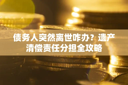 北京债务人突然离世咋办？遗产清偿责任分担全攻略