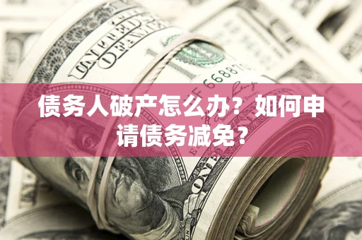 北京债务人破产怎么办？如何申请债务减免？