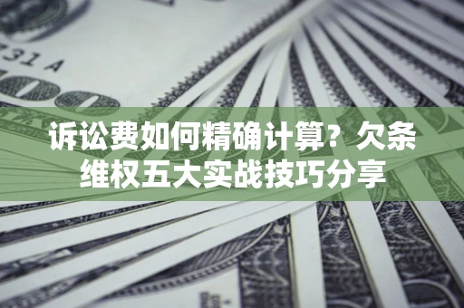 北京诉讼费如何精确计算？欠条维权五大实战技巧分享