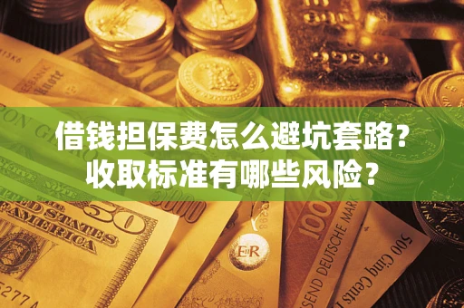 北京借钱担保费怎么避坑套路?收取标准有哪些风险? 北京借钱担保费怎么避坑套路?收取标准有哪些风险?
