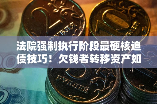 北京法院强制执行阶段最硬核追债技巧！欠钱者转移资产如何破解？