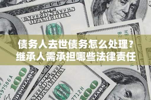 北京债务人去世债务怎么处理？继承人需承担哪些法律责任？