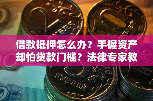 北京借款抵押怎么办？手握资产却怕贷款门槛？法律专家教你办抵押不踩坑