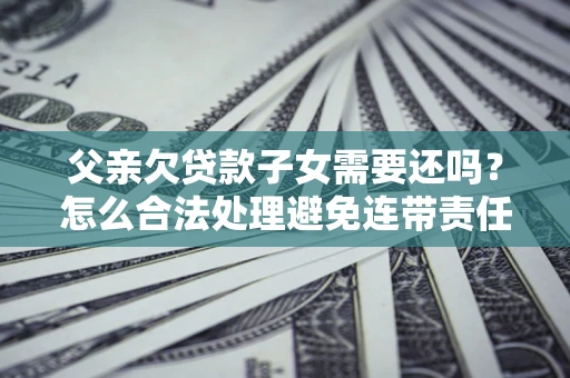 北京父亲欠贷款子女需要还吗？怎么合法处理避免连带责任？