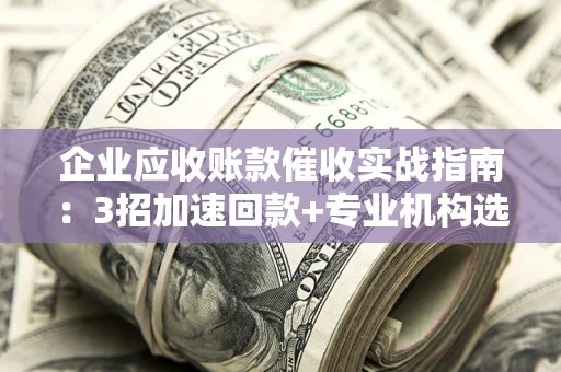 北京企业应收账款催收实战指南：3招加速回款+专业机构选择避坑