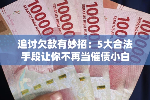 北京追讨欠款有妙招：5大合法手段让你不再当催债小白
