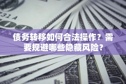 北京债务转移如何合法操作？需要规避哪些隐藏风险？