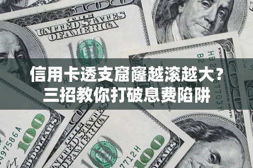 北京信用卡透支窟窿越滚越大？三招教你打破息费陷阱