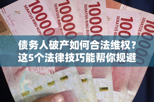 北京债务人破产如何合法维权？这5个法律技巧能帮你规避风险