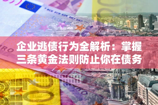 北京企业逃债行为全解析：掌握三条黄金法则防止你在债务乱局中“踩雷”