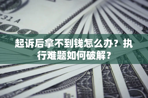 北京起诉后拿不到钱怎么办?执行难题如何破解? 北京起诉后拿不到钱怎么办?执行难题如何破解?