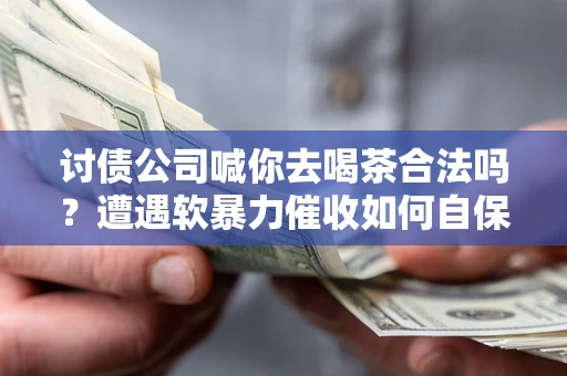 北京讨债公司喊你去喝茶合法吗？遭遇软暴力催收如何自保？