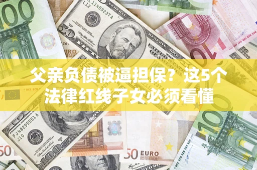北京父亲负债被逼担保？这5个法律红线子女必须看懂