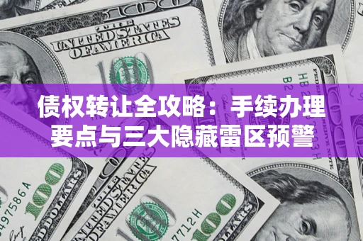 北京债权转让全攻略：手续办理要点与三大隐藏雷区预警