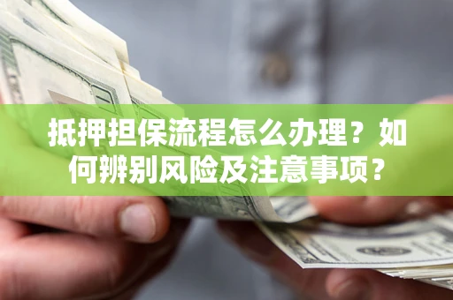 北京抵押担保流程怎么办理？如何辨别风险及注意事项？