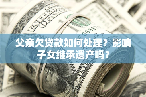 北京父亲欠贷款如何处理？影响子女继承遗产吗？