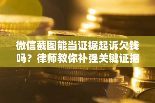 北京微信截图能当证据起诉欠钱吗？律师教你补强关键证据