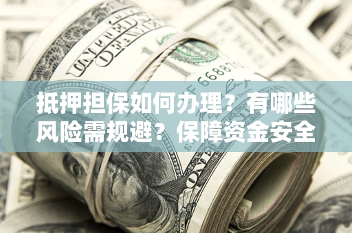 北京抵押担保如何办理？有哪些风险需规避？保障资金安全