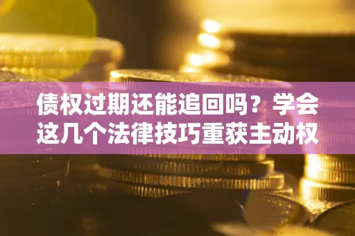 北京债权过期还能追回吗？学会这几个法律技巧重获主动权