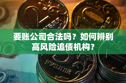 北京要账公司合法吗？如何辨别高风险追债机构？