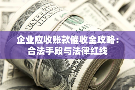 北京企业应收账款催收全攻略：合法手段与法律红线