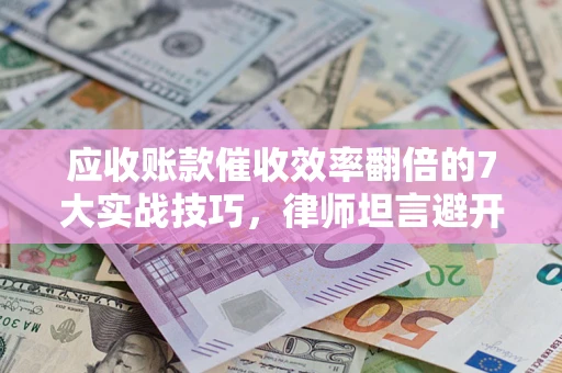 北京应收账款催收效率翻倍的7大实战技巧，律师坦言避开这些法律雷区最关键