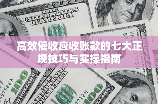 北京高效催收应收账款的七大正规技巧与实操指南