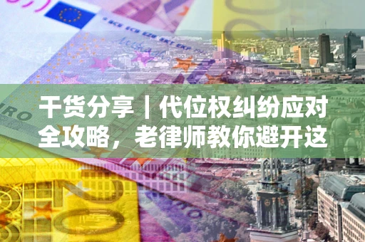 北京干货分享｜代位权纠纷应对全攻略，老律师教你避开这5大雷区