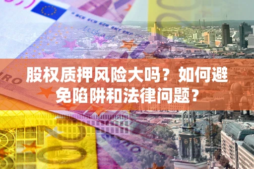 北京股权质押风险大吗？如何避免陷阱和法律问题？