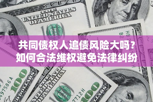 北京共同债权人追债风险大吗?如何合法维权避免法律纠纷? 北京共同债权人追债风险大吗?如何合法维权避免法律纠纷?