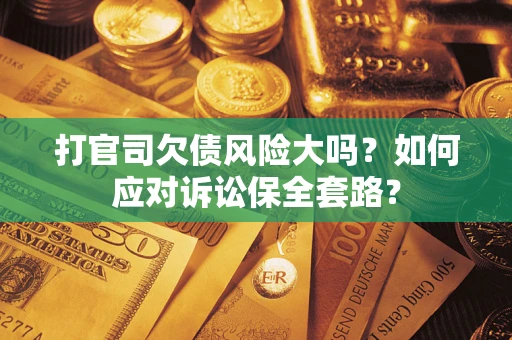 北京打官司欠债风险大吗？如何应对诉讼保全套路？