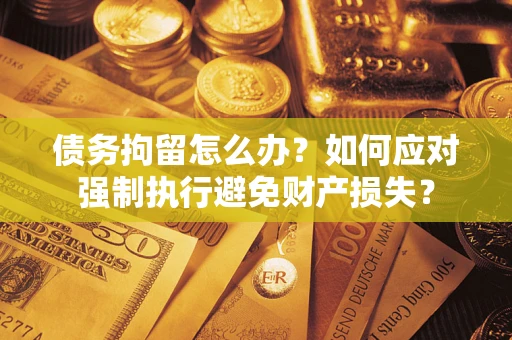 北京债务拘留怎么办？如何应对强制执行避免财产损失？
