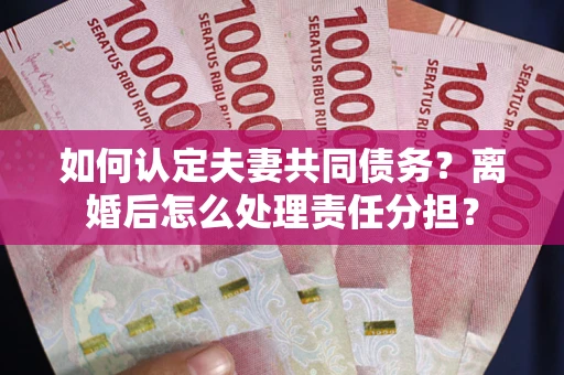 北京如何认定夫妻共同债务？离婚后怎么处理责任分担？