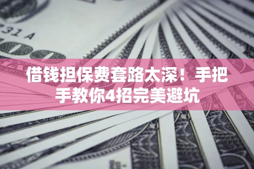 北京借钱担保费套路太深！手把手教你4招完美避坑