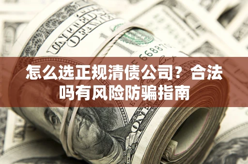 北京怎么选正规清债公司？合法吗有风险防骗指南