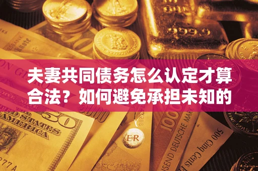 北京夫妻共同债务怎么认定才算合法？如何避免承担未知的债务风险？