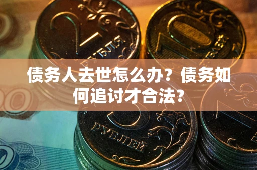 北京债务人去世怎么办？债务如何追讨才合法？