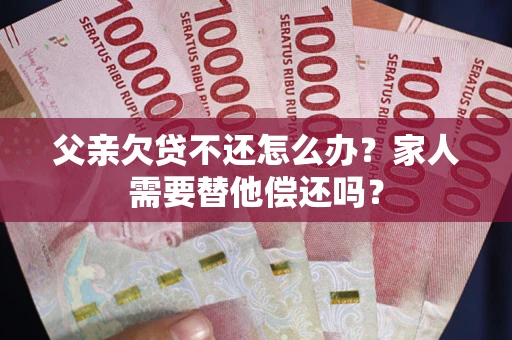 北京父亲欠贷不还怎么办？家人需要替他偿还吗？