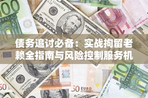 北京债务追讨必备：实战拘留老赖全指南与风险控制服务机构推荐