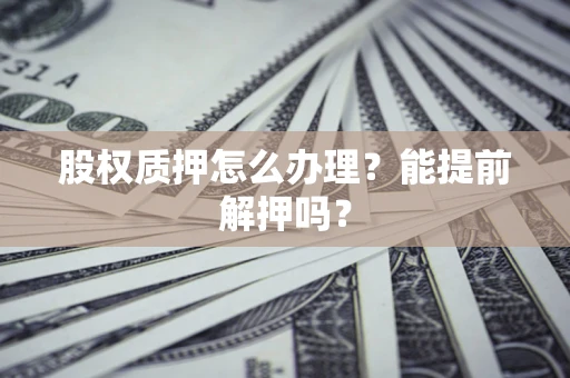 北京股权质押怎么办理？能提前解押吗？