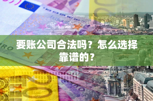 北京要账公司合法吗？怎么选择靠谱的？