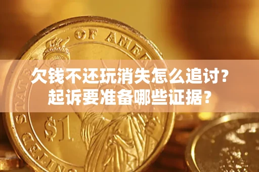 北京欠钱不还玩消失怎么追讨？起诉要准备哪些证据？