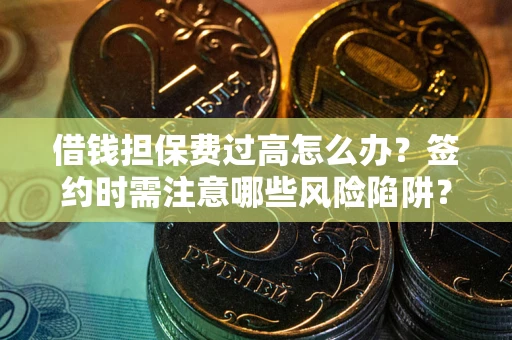 北京借钱担保费过高怎么办？签约时需注意哪些风险陷阱？