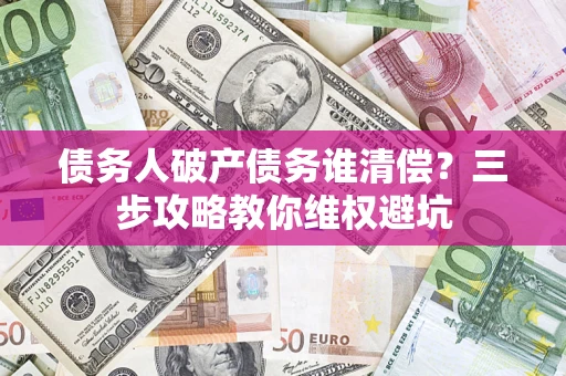北京债务人破产债务谁清偿?三步攻略教你维权避坑 北京债务人破产债务谁清偿?三步攻略教你维权避坑