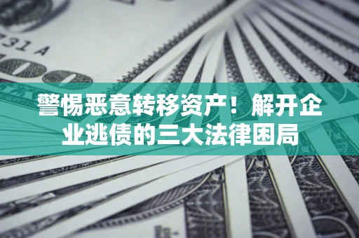 北京警惕恶意转移资产！解开企业逃债的三大法律困局