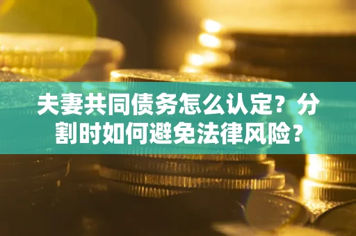 北京夫妻共同债务怎么认定？分割时如何避免法律风险？
