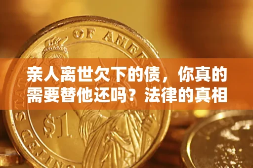 北京亲人离世欠下的债，你真的需要替他还吗？法律的真相或许与你想的不一样