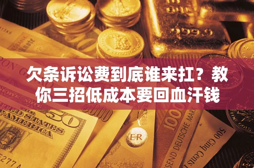 北京欠条诉讼费到底谁来扛？教你三招低成本要回血汗钱